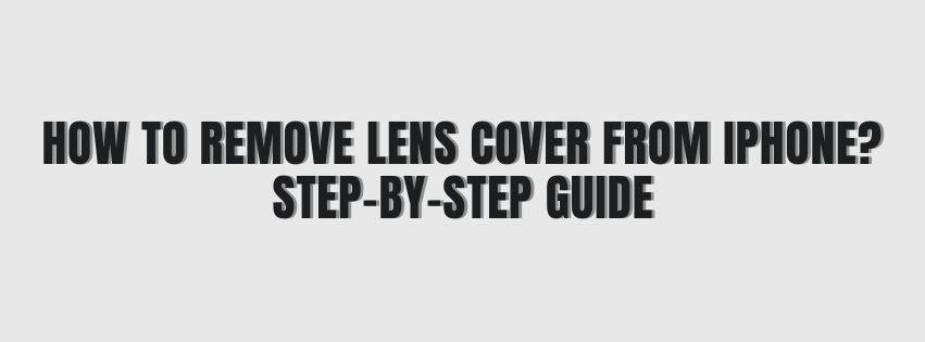 How to Remove Lens Cover from iPhone – Step-by-Step Guide