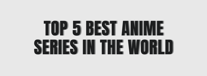 Top 5 Best Anime Series in the World
