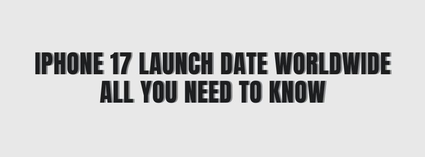 iPhone 17 Launch Date Worldwide – All You Need to Know