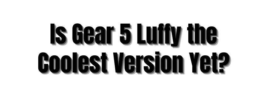 Is Gear 5 Luffy the Coolest Version Yet?