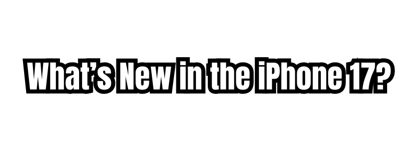What’s New in the iPhone 17: A Simple Breakdown